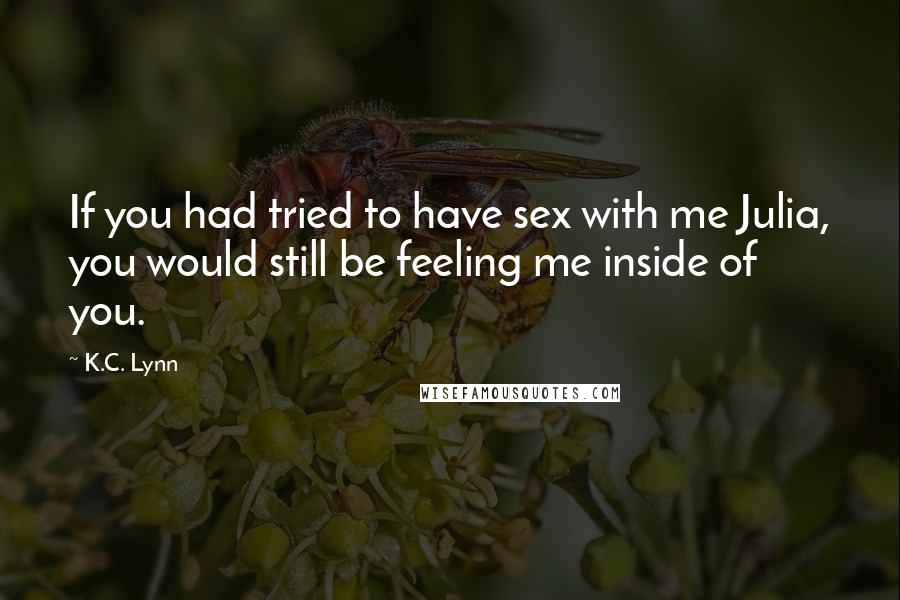 K.C. Lynn Quotes: If you had tried to have sex with me Julia, you would still be feeling me inside of you.