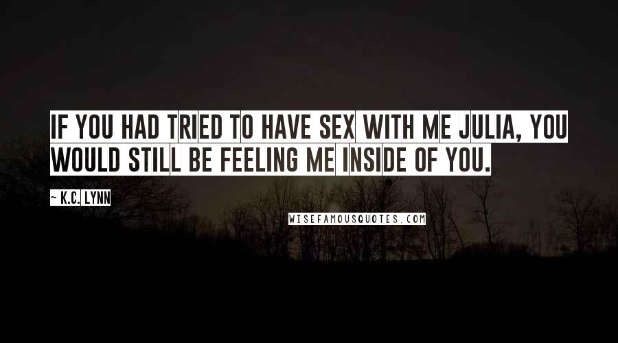 K.C. Lynn Quotes: If you had tried to have sex with me Julia, you would still be feeling me inside of you.
