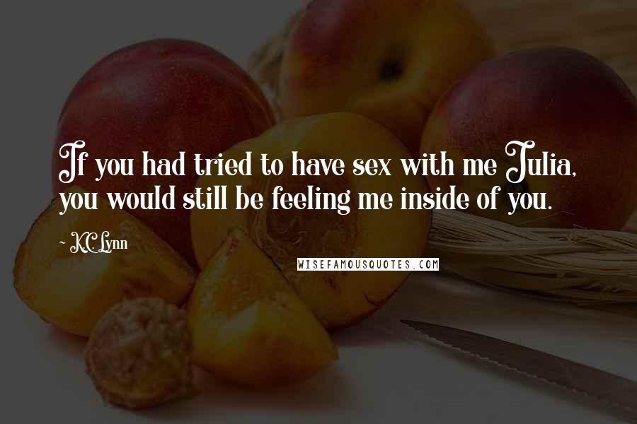 K.C. Lynn Quotes: If you had tried to have sex with me Julia, you would still be feeling me inside of you.