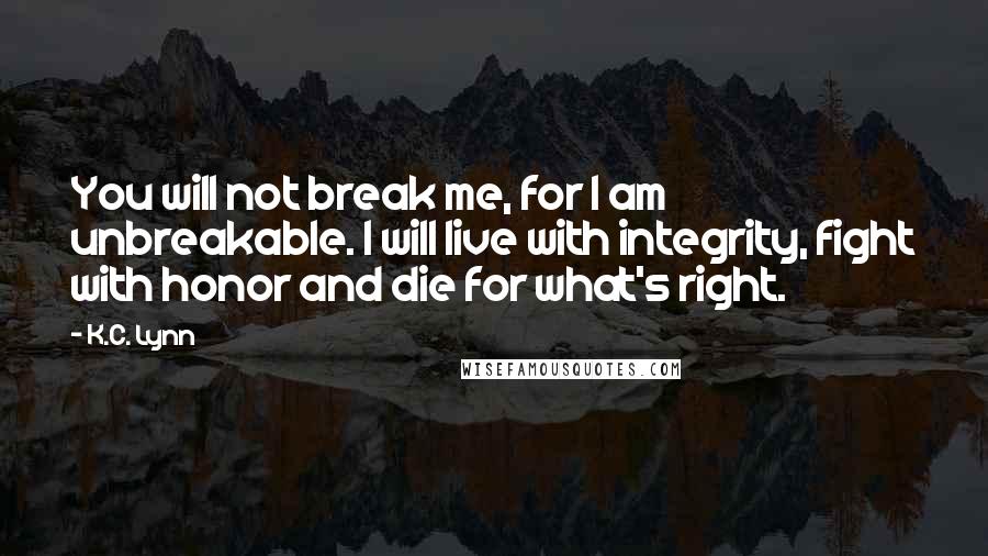 K.C. Lynn Quotes: You will not break me, for I am unbreakable. I will live with integrity, fight with honor and die for what's right.