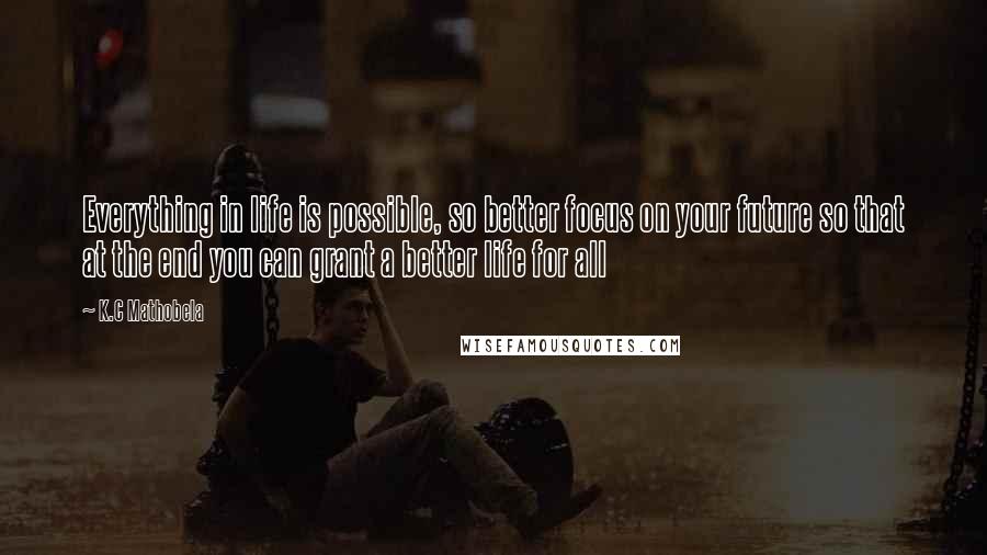 K.C Mathobela Quotes: Everything in life is possible, so better focus on your future so that at the end you can grant a better life for all