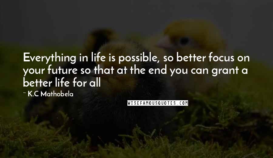 K.C Mathobela Quotes: Everything in life is possible, so better focus on your future so that at the end you can grant a better life for all