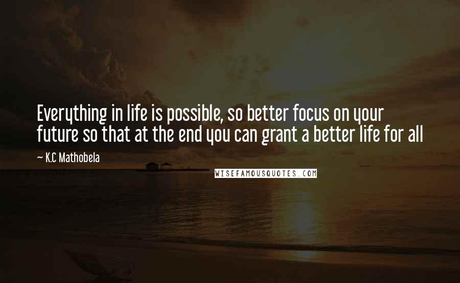 K.C Mathobela Quotes: Everything in life is possible, so better focus on your future so that at the end you can grant a better life for all