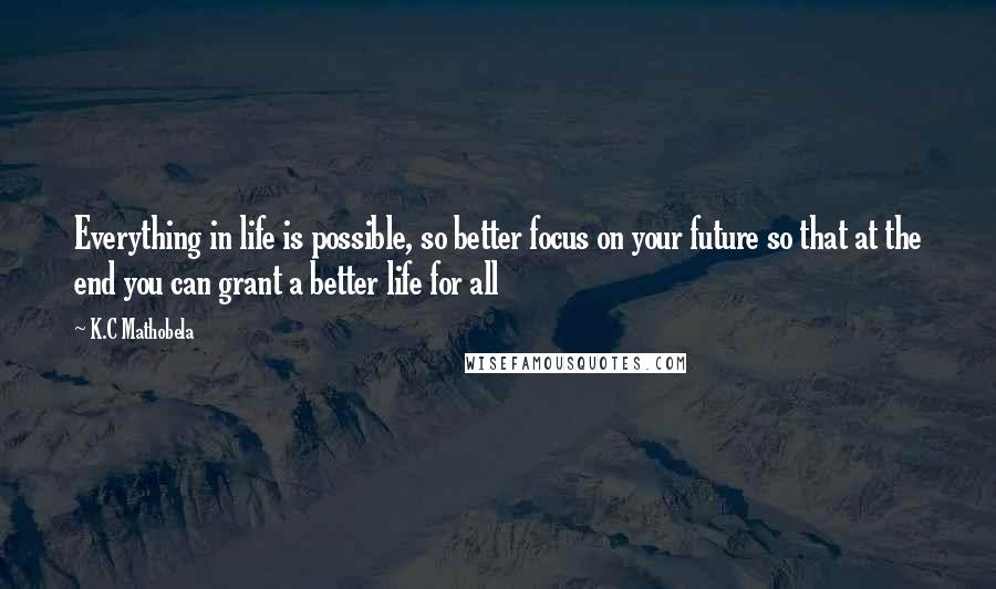 K.C Mathobela Quotes: Everything in life is possible, so better focus on your future so that at the end you can grant a better life for all