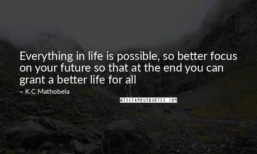 K.C Mathobela Quotes: Everything in life is possible, so better focus on your future so that at the end you can grant a better life for all