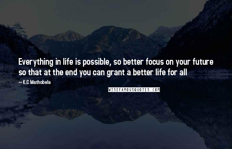 K.C Mathobela Quotes: Everything in life is possible, so better focus on your future so that at the end you can grant a better life for all