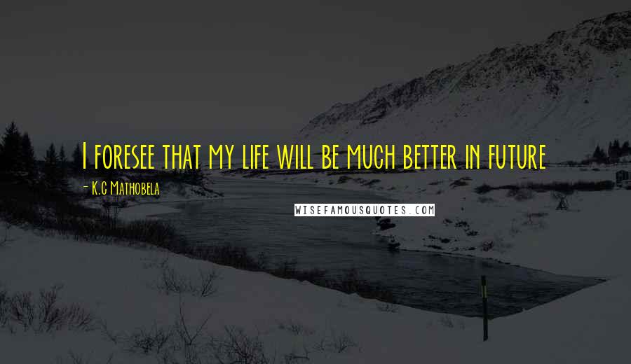 K.C Mathobela Quotes: I foresee that my life will be much better in future