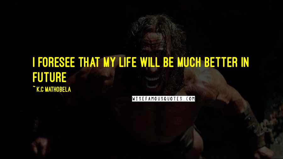 K.C Mathobela Quotes: I foresee that my life will be much better in future