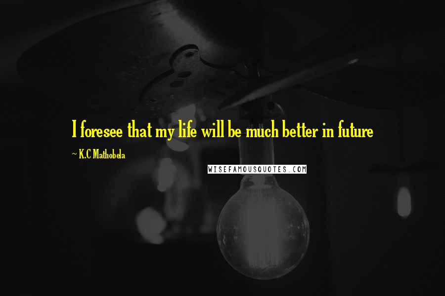 K.C Mathobela Quotes: I foresee that my life will be much better in future