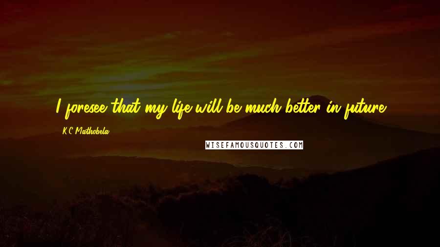 K.C Mathobela Quotes: I foresee that my life will be much better in future