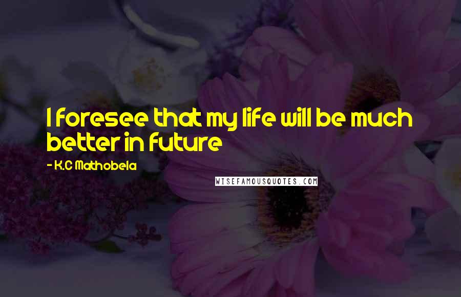 K.C Mathobela Quotes: I foresee that my life will be much better in future