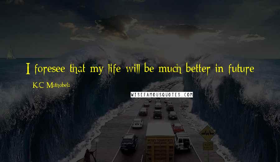 K.C Mathobela Quotes: I foresee that my life will be much better in future