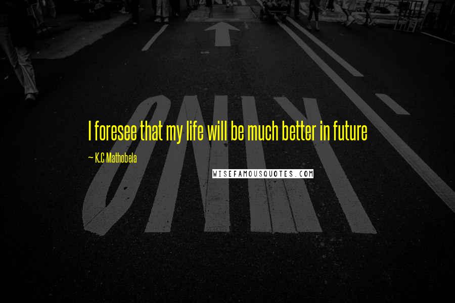 K.C Mathobela Quotes: I foresee that my life will be much better in future
