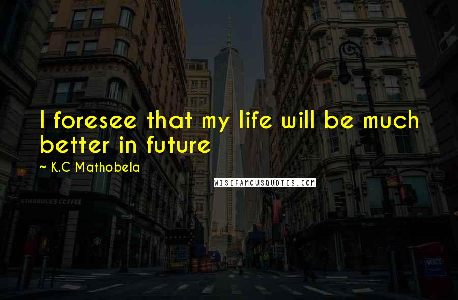 K.C Mathobela Quotes: I foresee that my life will be much better in future