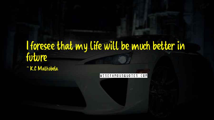 K.C Mathobela Quotes: I foresee that my life will be much better in future