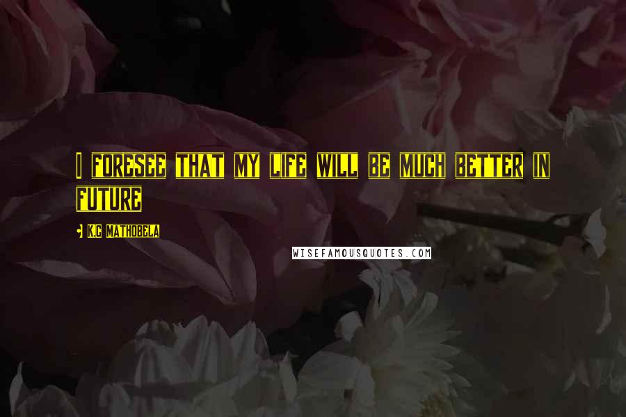 K.C Mathobela Quotes: I foresee that my life will be much better in future