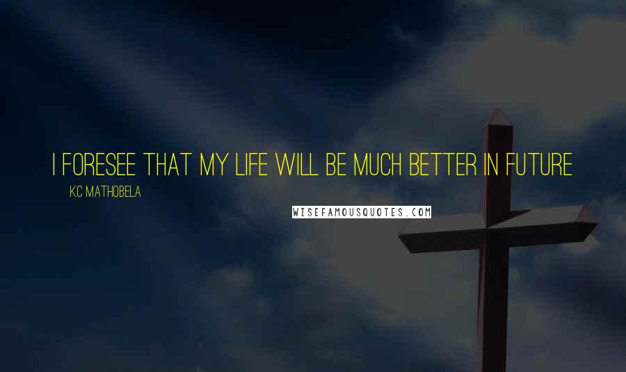 K.C Mathobela Quotes: I foresee that my life will be much better in future
