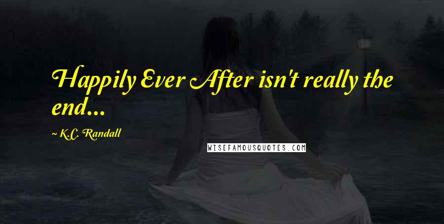 K.C. Randall Quotes: Happily Ever After isn't really the end...