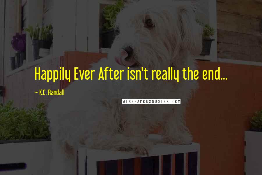 K.C. Randall Quotes: Happily Ever After isn't really the end...