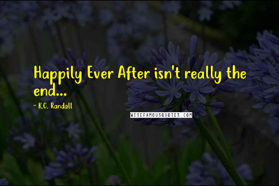 K.C. Randall Quotes: Happily Ever After isn't really the end...