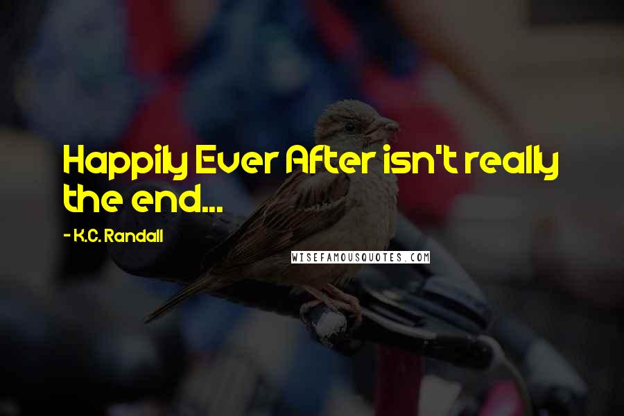 K.C. Randall Quotes: Happily Ever After isn't really the end...