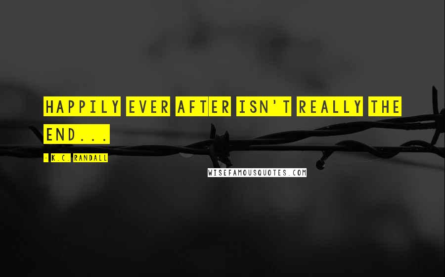 K.C. Randall Quotes: Happily Ever After isn't really the end...