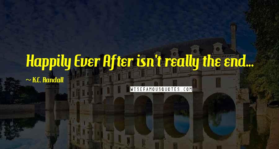 K.C. Randall Quotes: Happily Ever After isn't really the end...