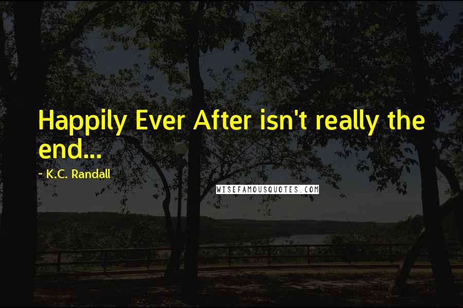 K.C. Randall Quotes: Happily Ever After isn't really the end...
