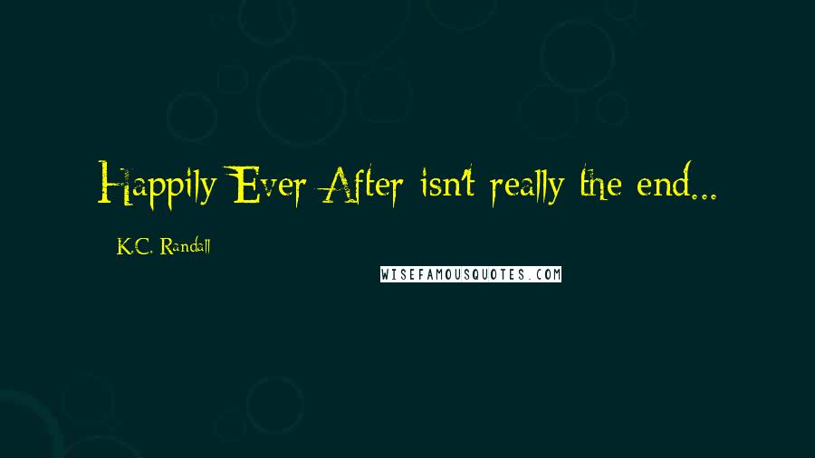 K.C. Randall Quotes: Happily Ever After isn't really the end...