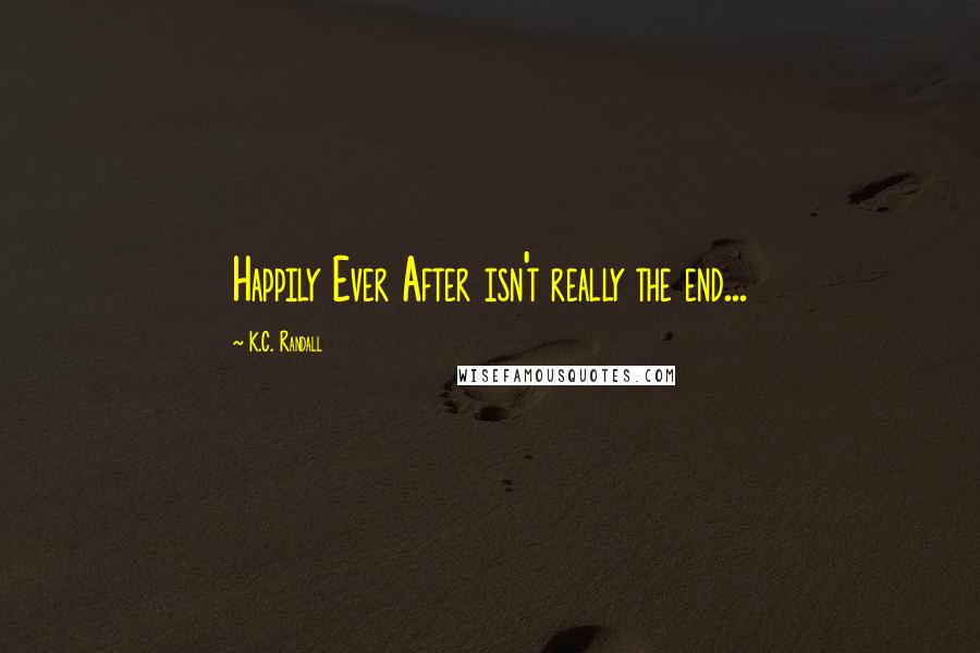 K.C. Randall Quotes: Happily Ever After isn't really the end...
