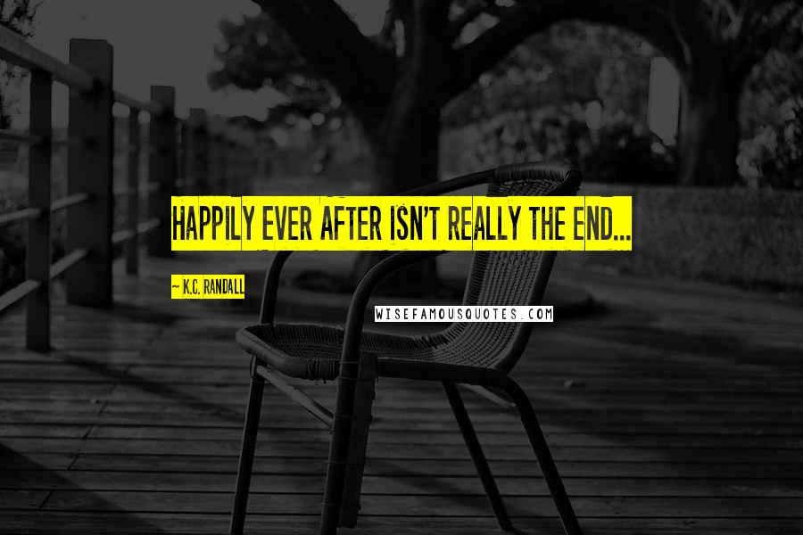 K.C. Randall Quotes: Happily Ever After isn't really the end...