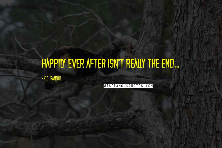 K.C. Randall Quotes: Happily Ever After isn't really the end...