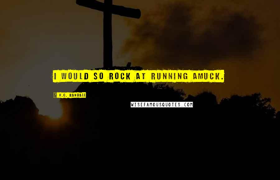 K.C. Randall Quotes: I would so rock at running amuck.