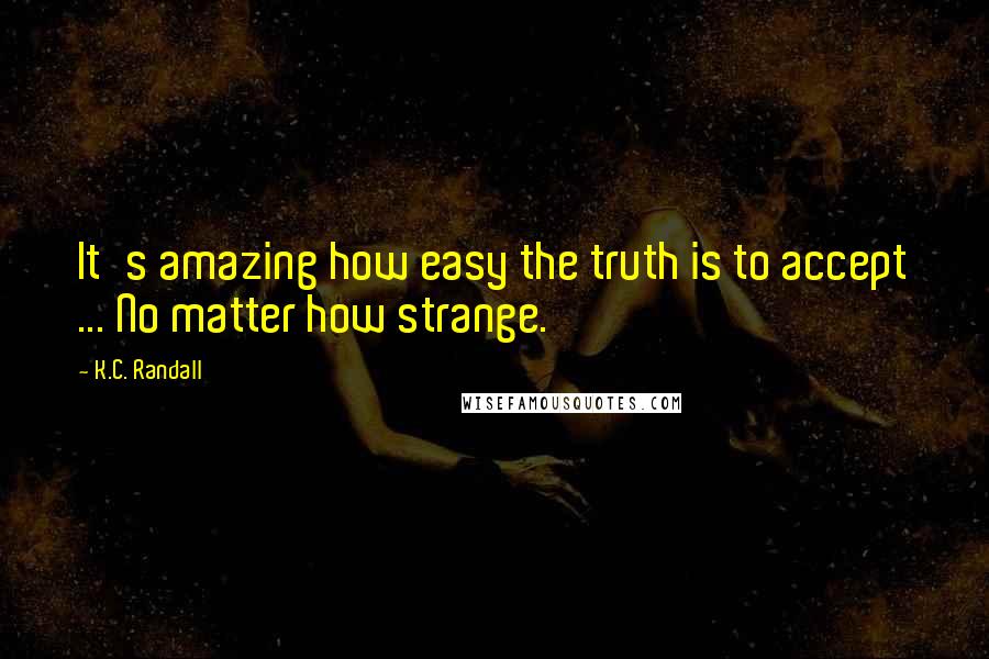 K.C. Randall Quotes: It's amazing how easy the truth is to accept ... No matter how strange.