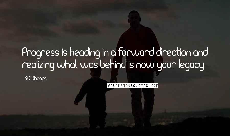 K.C. Rhoads Quotes: Progress is heading in a forward direction and realizing what was behind is now your legacy!