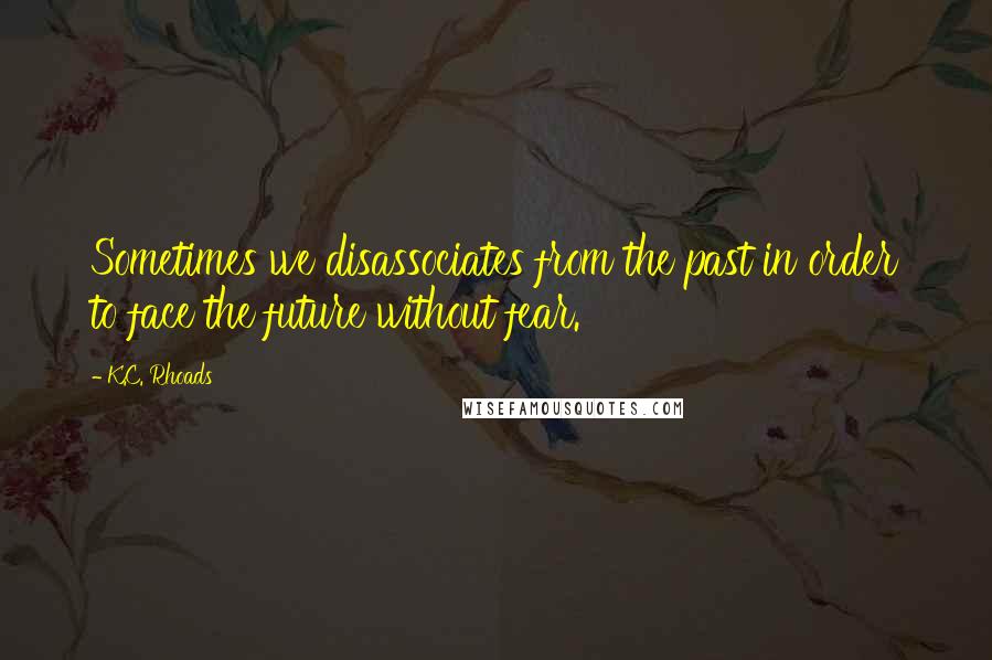 K.C. Rhoads Quotes: Sometimes we disassociates from the past in order to face the future without fear.