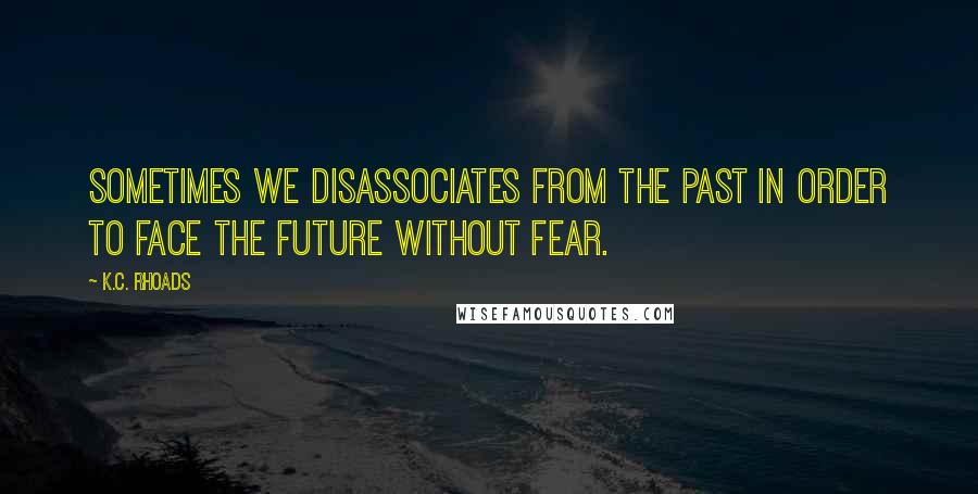 K.C. Rhoads Quotes: Sometimes we disassociates from the past in order to face the future without fear.