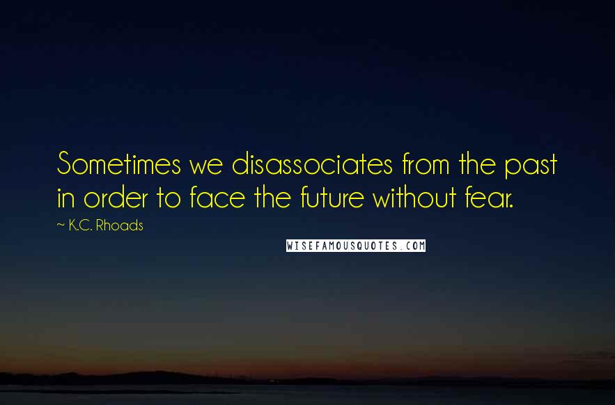 K.C. Rhoads Quotes: Sometimes we disassociates from the past in order to face the future without fear.