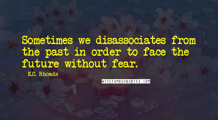 K.C. Rhoads Quotes: Sometimes we disassociates from the past in order to face the future without fear.