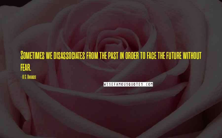 K.C. Rhoads Quotes: Sometimes we disassociates from the past in order to face the future without fear.
