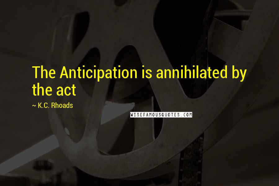 K.C. Rhoads Quotes: The Anticipation is annihilated by the act