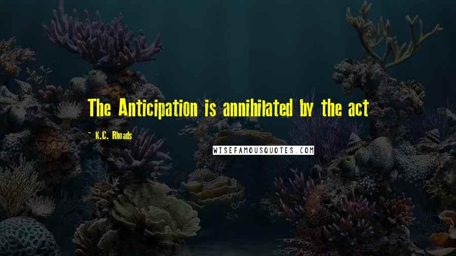 K.C. Rhoads Quotes: The Anticipation is annihilated by the act