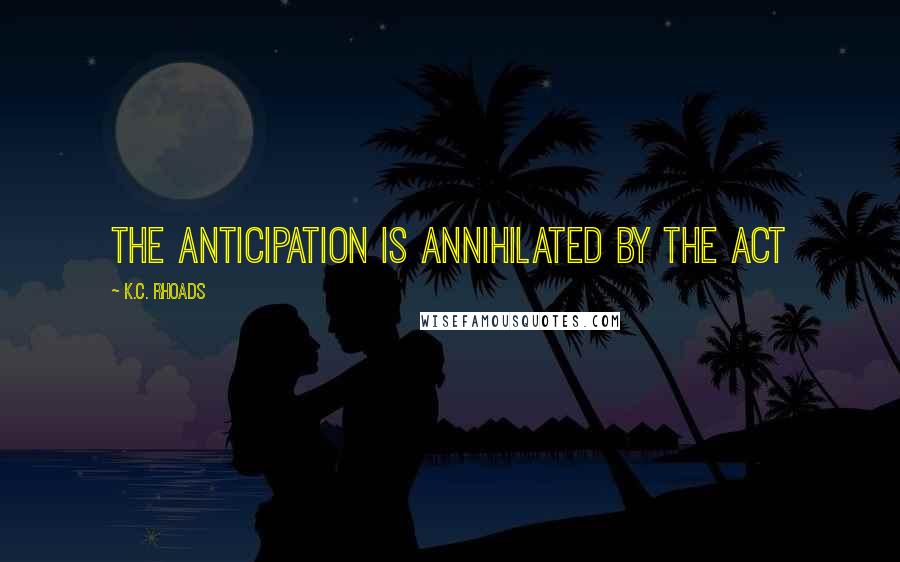 K.C. Rhoads Quotes: The Anticipation is annihilated by the act