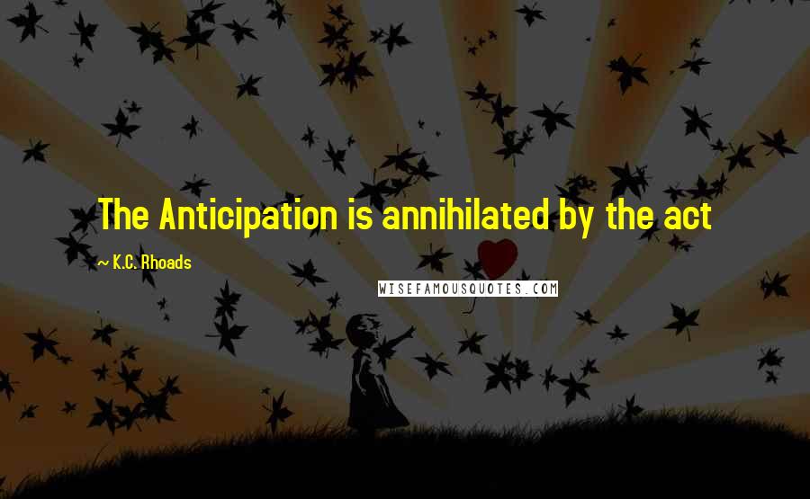 K.C. Rhoads Quotes: The Anticipation is annihilated by the act