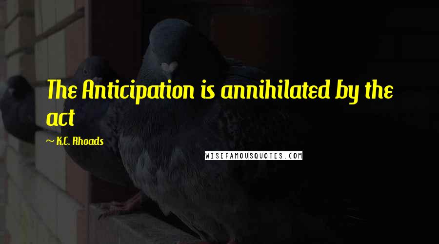 K.C. Rhoads Quotes: The Anticipation is annihilated by the act