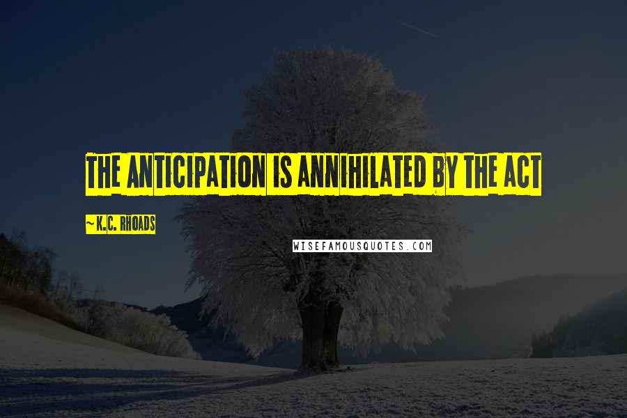 K.C. Rhoads Quotes: The Anticipation is annihilated by the act