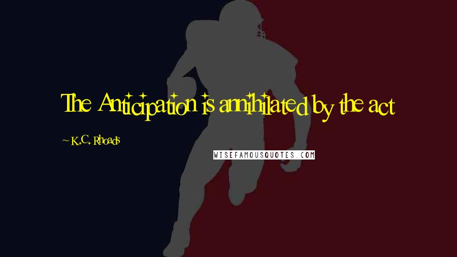 K.C. Rhoads Quotes: The Anticipation is annihilated by the act