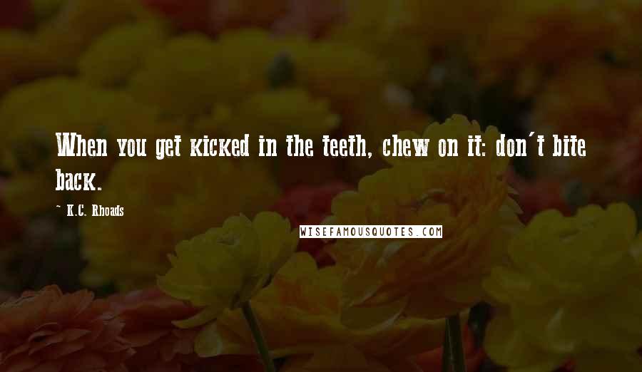 K.C. Rhoads Quotes: When you get kicked in the teeth, chew on it: don't bite back.