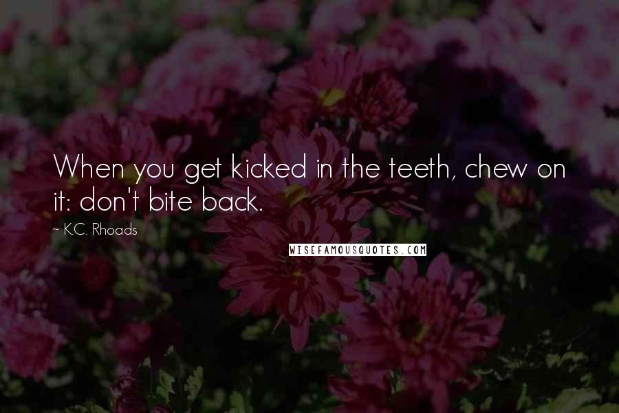 K.C. Rhoads Quotes: When you get kicked in the teeth, chew on it: don't bite back.