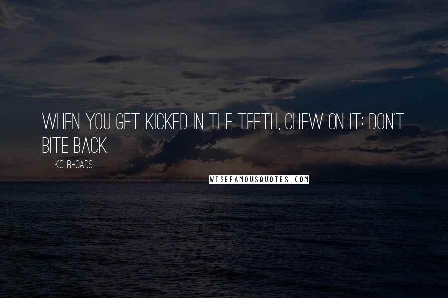 K.C. Rhoads Quotes: When you get kicked in the teeth, chew on it: don't bite back.